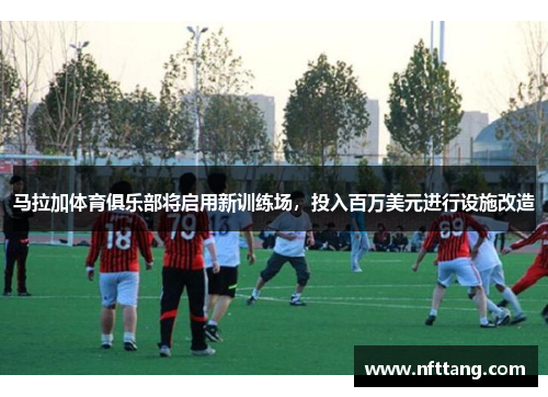马拉加体育俱乐部将启用新训练场，投入百万美元进行设施改造